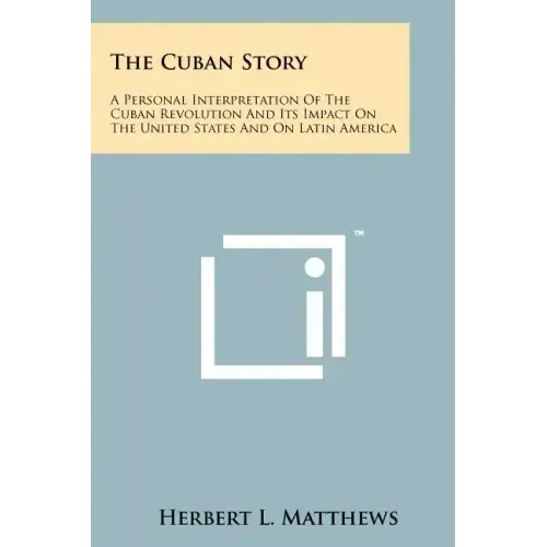 The Cuban Story: A Personal Interpretation Of The Cuban Revolution And Its Impact On The United States And On Latin America