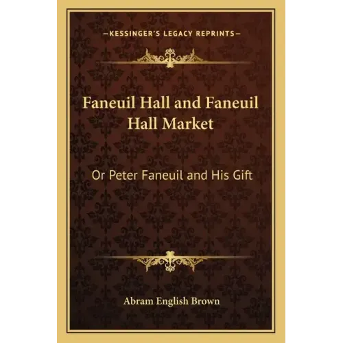 Faneuil Hall and Faneuil Hall Market: Or Peter Faneuil and His Gift