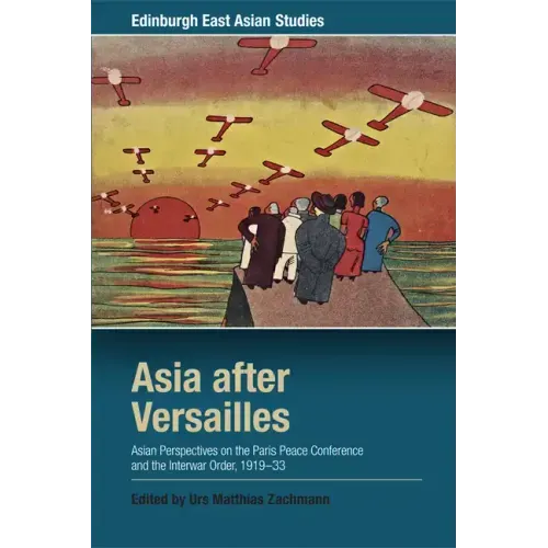Asia After Versailles: Asian Perspectives on the Paris Peace Conference and the Interwar Order, 1919-33