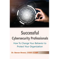 Successful Cybersecurity Professionals: How To Change Your Behavior to Protect Your Organization