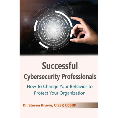 Successful Cybersecurity Professionals: How To Change Your Behavior to Protect Your Organization