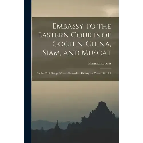Embassy to the Eastern Courts of Cochin-China, Siam, and Muscat: In the U. S. Sloop-Of-War Peacock ... During the Years 1832-3-4