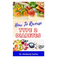 How to Reverse Type 2 Diabetes: Low Sugar Recipes for Disease Prevention and Control