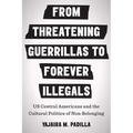 From Threatening Guerrillas to Forever Illegals: US Central Americans and the Cultural Politics of Non-Belonging