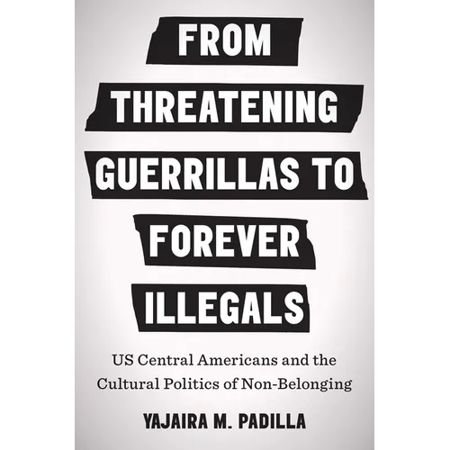 From Threatening Guerrillas to Forever Illegals: US Central Americans and the Cultural Politics of Non-Belonging