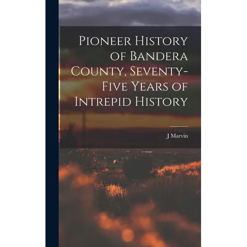 Pioneer History of Bandera County, Seventy-five Years of Intrepid History