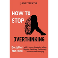 How to Stop Overthinking: Declutter Your Mind with 8 Proven Strategies to Stop Negative Thinking, End Anxiety, and Overcome Worrying