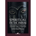Spiritual Fetichism: A study of West African Culture, Witchcraft, Magic & Demonology