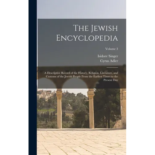 The Jewish Encyclopedia: A Descriptive Record of the History, Religion, Literature, and Customs of the Jewish People From the Earliest Times to