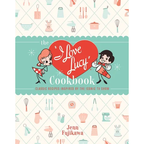 The I Love Lucy Cookbook: Classic Recipes Inspired by the Iconic TV Show