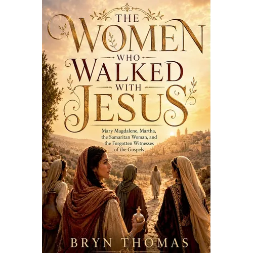 The Women Who Walked With Jesus: Mary Magdalene, Martha, the Samaritan Woman, and the Forgotten Witnesses of the Gospels