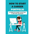 How To Start A Career Portfolio: A Complete Guide To Getting A Job That You Enjoy: Land The Job You Love