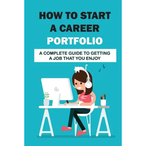 How To Start A Career Portfolio: A Complete Guide To Getting A Job That You Enjoy: Land The Job You Love