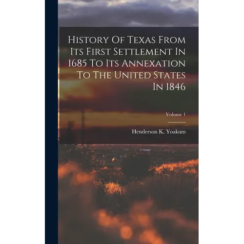 History Of Texas From Its First Settlement In 1685 To Its Annexation To The United States In 1846; Volume 1