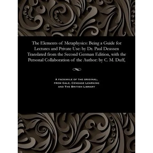 The Elements of Metaphysics: Being a Guide for Lectures and Private Use: By Dr. Paul Deussen Translated from the Second German Edition, with the Pe