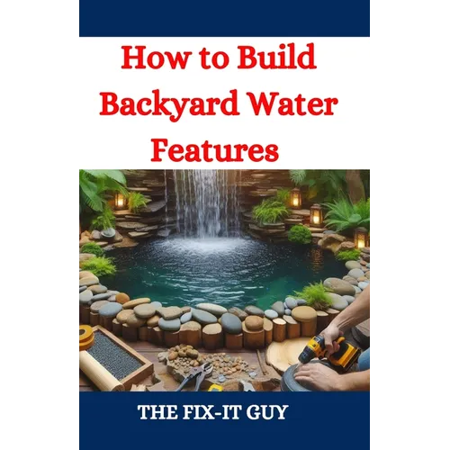 How to Build Backyard Water Features: A DIY Guide to Designing, Installing, and Maintaining Beautiful Outdoor Aquascapes for Relaxation and Curb Appea