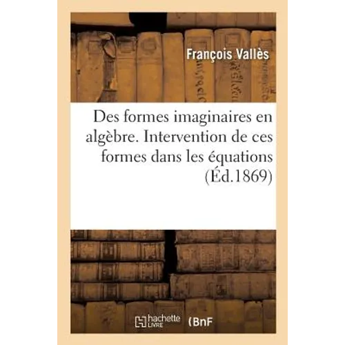 Des Formes Imaginaires En Algèbre. Intervention de Ces Formes Dans Les Équations Des Cinq: Premiers Degrés