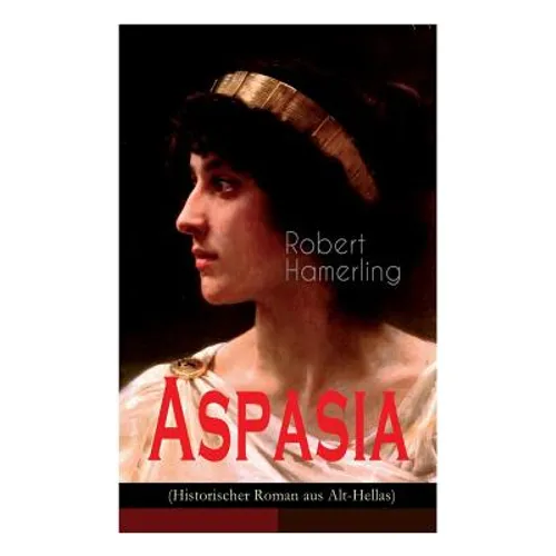 Aspasia (Historischer Roman aus Alt-Hellas): Lebensgeschichte der griechischen Philosophin und Redner