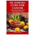 Dr. Barbara Cure for Cancer: The Ultimate Guide on Treating and Curing Cancer with Natural Barbara O'Neill Recommended Herbs and Foods