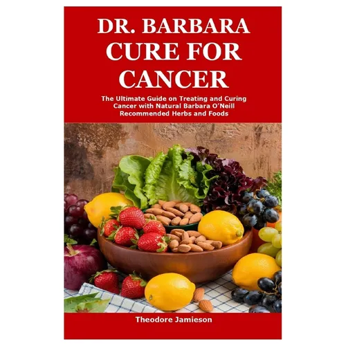 Dr. Barbara Cure for Cancer: The Ultimate Guide on Treating and Curing Cancer with Natural Barbara O'Neill Recommended Herbs and Foods
