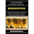 The Business Success Guide to Beekeeping: Essential Techniques, Strategies For Profitable Hive Management, Sustainable Practices, Marketing Your Honey