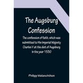 The Augsburg Confession; The confession of faith, which was submitted to His Imperial Majesty Charles V at the diet of Augsburg in the year 1530