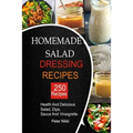 250 Homemade Salad Dressings: Healthy and Delicious salad, Dips, Sauce and vinaigrette Recipes