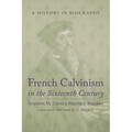 French Calvinism in the Sixteenth Century: A History in Biography