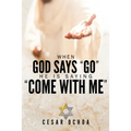 When God Says "Go" He Is Saying "Come with Me": My Journey into Discovering God's Love, Mercy, Forgiveness, and Super-Natural Power