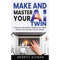 Make and Master Your AI Twin: A Step-by-Step Guide to Building Your Digital Double and Unlocking a Life of Freedom