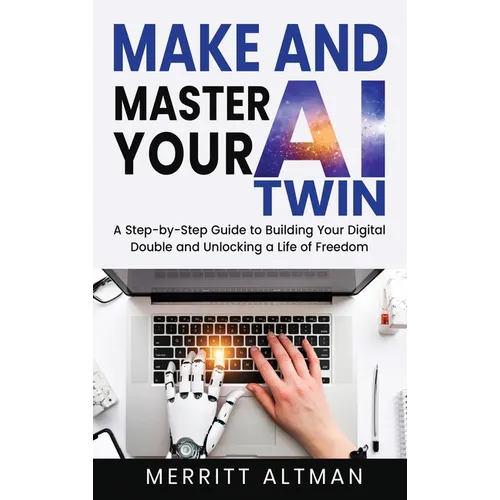 Make and Master Your AI Twin: A Step-by-Step Guide to Building Your Digital Double and Unlocking a Life of Freedom