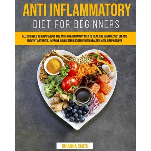 Anti Inflammatory Diet for Beginners: All you Need to Know About the Anti-Inflammatory Diet to Heal the Immune System and Prevent Arthritis. Improve y