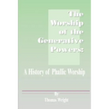 The Worship of the Generative Powers: A History of Phallic Worship