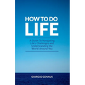 How To Do Life: A Guide To Navigating Life's Challenges and Understanding the World Around You