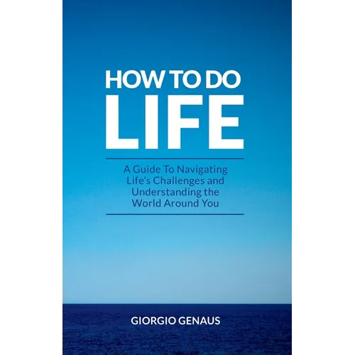 How To Do Life: A Guide To Navigating Life's Challenges and Understanding the World Around You