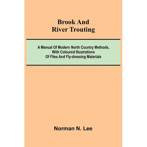Brook And River Trouting; A Manual Of Modern North Country Methods, With Coloured Illustrations Of Flies And Fly-Dressing Materials