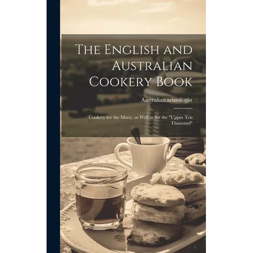 The English and Australian Cookery Book: Cookery for the Many, as Well as for the "upper Ten Thousand"