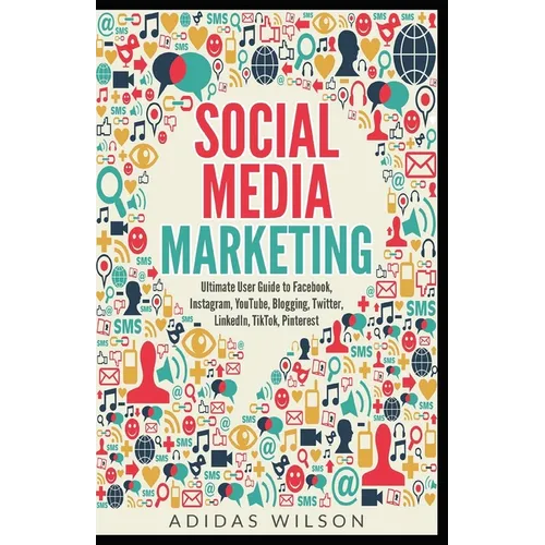 Social Media Marketing - Ultimate User Guide to Facebook, Instagram, YouTube, Blogging, Twitter, LinkedIn, TikTok, Pinterest