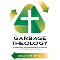 Garbage Theology: The Unseen World of Waste and What It Means for the Salvation of Every Person, Every Place, and Every Thing