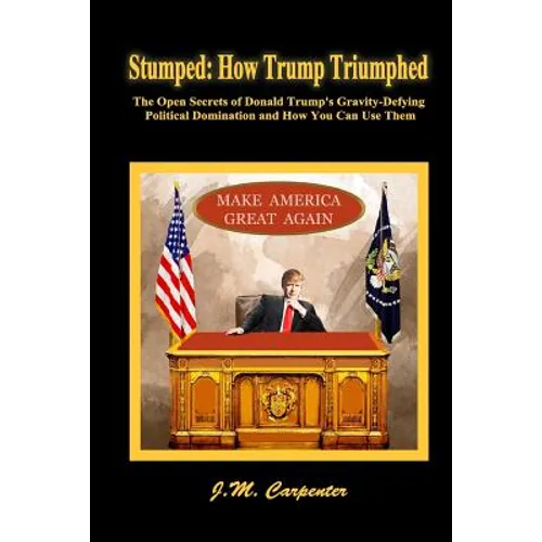 Stumped: How Trump Triumphed: The Open Secrets of Donald Trump's Gravity-Defying Political Domination and How You Can Use Them