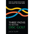 Three Paths to Better Disc Golf: How to Lower Your Scores and Enjoy the Game More