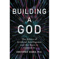 Building a God: The Ethics of Artificial Intelligence and the Race to Control It