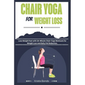 Chair Yoga For Weight Loss: Lose Weight Fast with 10-Minute Chair Yoga Workouts for Weight Loss and Belly Fat Reduction