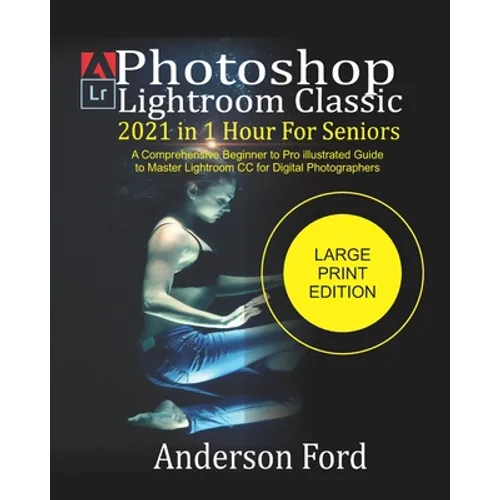 Photoshop Lightroom Classic 2021 In 1 Hour For Seniors: A Comprehensive Beginner to Pro illustrated Guide to Master Lightroom CC For Digital Photograp