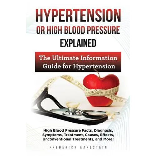 Hypertension Or High Blood Pressure Explained: High Blood Pressure Facts, Diagnosis, Symptoms, Treatment, Causes, Effects, Unconventional Treatments,