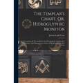 The Templar's Chart, Or, Hieroglyphic Monitor: Containing All The Emblems And Hieroglyphics Explained In The Valiant And Magnanimous Orders Of Knights