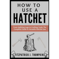 How to Use a Hatchet: From Splitting Logs to Crafting Tools: The Complete Guide to Versatile Hatchet Use