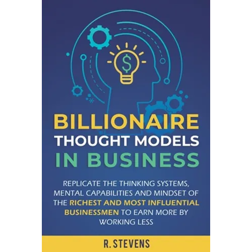 Billionaire Thought Models in Business: Replicate the thinking systems, mental capabilities and mindset of the Richest and Most Influential Businessme