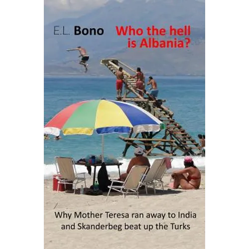 Who the Hell Is Albania: Why Mother Teresa Ran Away to India and Skanderbeg Beat Up the Turks