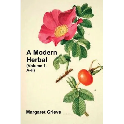 A Modern Herbal (Volume 1, A-H): The Medicinal, Culinary, Cosmetic and Economic Properties, Cultivation and Folk-Lore of Herbs, Grasses, Fungi, Shrubs